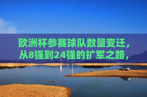 欧洲杯参赛球队数量变迁,从8强到24强的扩军之路,欧洲杯参赛球队扩军之路,从8强到24强