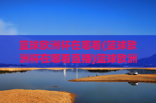 篮球欧洲杯在哪看(篮球欧洲杯在哪看直播)篮球欧洲杯直播观看指南