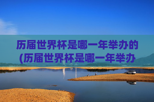 历届世界杯是哪一年举办的(历届世界杯是哪一年举办的比赛)