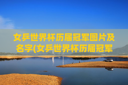 女乒世界杯历届冠军图片及名字(女乒世界杯历届冠军图片及名字大全)