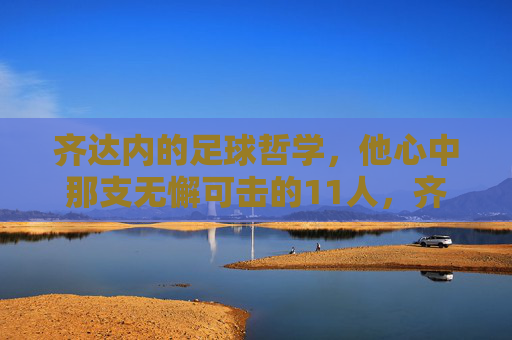 齐达内的足球哲学,他心中那支无懈可击的11人,齐达内,无懈可击的哲学11人