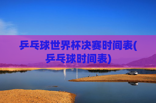 乒乓球世界杯决赛时间表(乒乓球时间表)