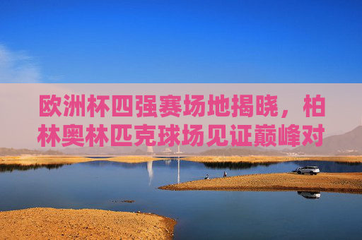 欧洲杯四强赛场地揭晓，柏林奥林匹克球场见证巅峰对决，欧洲杯四强赛场地揭晓，柏林奥林匹克球场见证巅峰对决