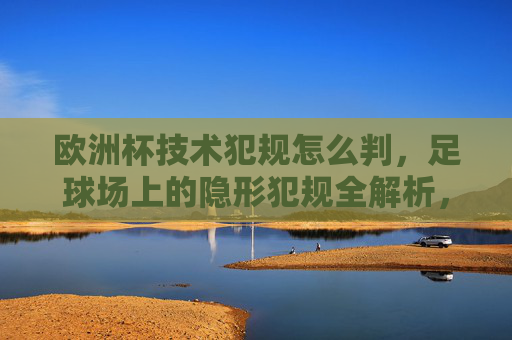 欧洲杯技术犯规怎么判,足球场上的隐形犯规全解析,欧洲杯技术犯规怎么判,隐形犯规全解析