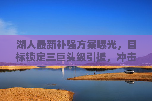 湖人最新补强方案曝光,目标锁定三巨头级引援,冲击总冠军再添关键拼图?湖人最新补强方案曝光,锁定三巨头级引援,冲击总冠军再添关键拼图