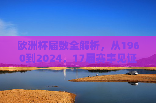 欧洲杯届数全解析,从1960到2024,17届赛事见证欧洲足坛风云变幻,欧洲杯17届全解析(1960-2024),见证欧洲足坛风云变幻