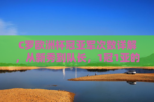 C罗欧洲杯冠亚军次数详解,从新秀到队长,1冠1亚的传奇印记