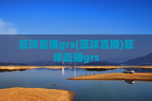 篮球直播grs(篮球直播)篮球直播grs