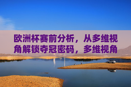 欧洲杯赛前分析,从多维视角解锁夺冠密码,多维视角解析欧洲杯夺冠密码