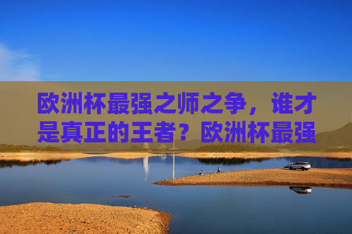 欧洲杯最强之师之争，谁才是真正的王者？欧洲杯最强之师，谁为真正王者？