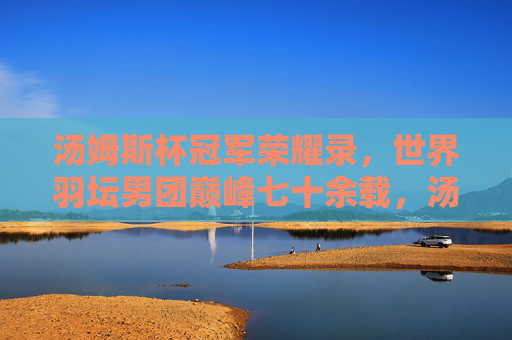 汤姆斯杯冠军荣耀录,世界羽坛男团巅峰七十余载,汤姆斯杯,七十余载世界羽坛男团巅峰荣耀录