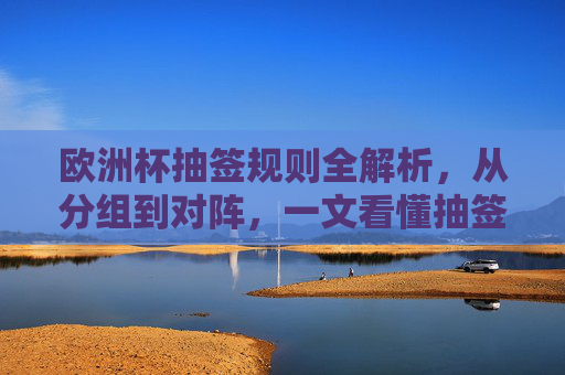 欧洲杯抽签规则全解析，从分组到对阵，一文看懂抽签如何进行，欧洲杯抽签规则全解析，一文看懂分组到对阵的抽签流程