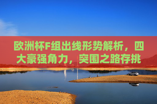 欧洲杯F组出线形势解析,四大豪强角力,突围之路存挑战,欧洲杯F组四大豪强角力 出线突围存挑战