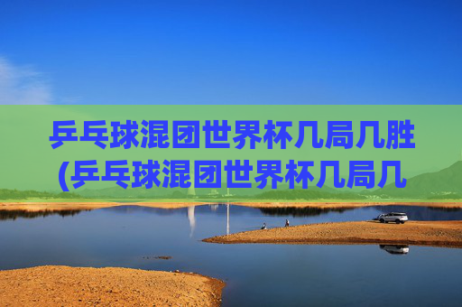 乒乓球混团世界杯几局几胜(乒乓球混团世界杯几局几胜啊)