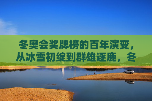 冬奥会奖牌榜的百年演变,从冰雪初绽到群雄逐鹿,冬奥会奖牌榜百年,从冰雪初绽到群雄逐鹿