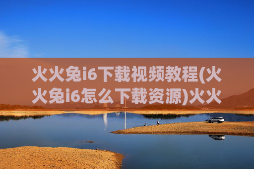火火兔i6下载视频教程(火火兔i6怎么下载资源)火火兔i6下载视频教程