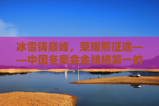 冰雪铸巅峰，荣耀照征途——中国冬奥会金牌榜第一的奋斗密码与时代意义，中国冬奥会金牌榜第一，奋斗铸巅峰，荣耀映时代