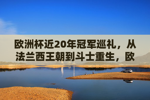 欧洲杯近20年冠军巡礼,从法兰西王朝到斗士重生,欧洲杯近20年冠军巡礼,从法兰西王朝到斗士重生
