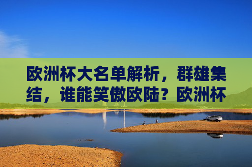 欧洲杯大名单解析，群雄集结，谁能笑傲欧陆？欧洲杯大名单解析，群雄集结，谁能笑傲欧陆？