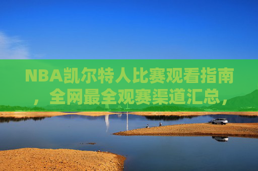 NBA凯尔特人比赛观看指南，全网最全观赛渠道汇总，NBA凯尔特人观赛指南，全网最全渠道汇总
