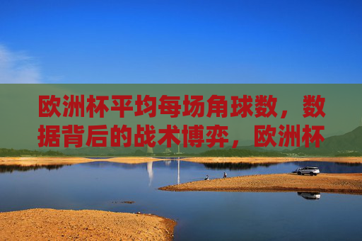 欧洲杯平均每场角球数，数据背后的战术博弈，欧洲杯平均角球数背后的战术博弈