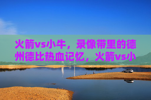 火箭vs小牛,录像带里的德州德比热血记忆,火箭vs小牛,录像带里的德州德比热血记忆