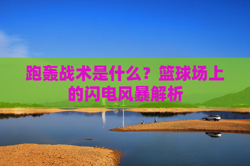 跑轰战术是什么?篮球场上的闪电风暴解析