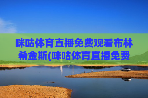 咪咕体育直播免费观看布林希金斯(咪咕体育直播免费观看布林希金斯四川女篮的比赛)