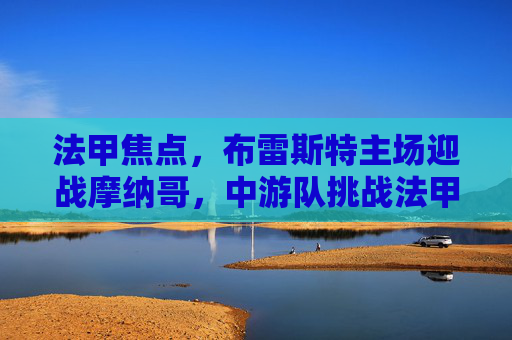 法甲焦点,布雷斯特主场迎战摩纳哥,中游队挑战法甲豪门?法甲焦点,布雷斯特主场迎战摩纳哥,中游队挑战豪门