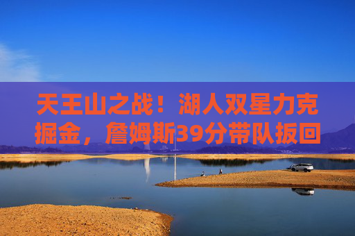 天王山之战!湖人双星力克掘金,詹姆斯39分带队扳回一城,天王山之战!詹姆斯39分湖人力克掘金扳回一城