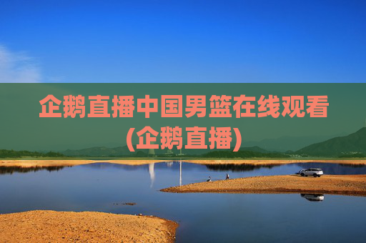 企鹅直播中国男篮在线观看(企鹅直播)