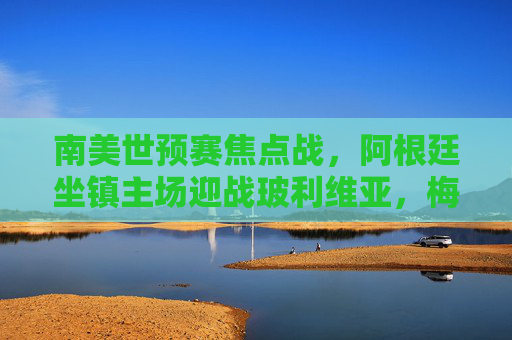 南美世预赛焦点战,阿根廷坐镇主场迎战玻利维亚,梅西领衔蓝白军团剑指三分