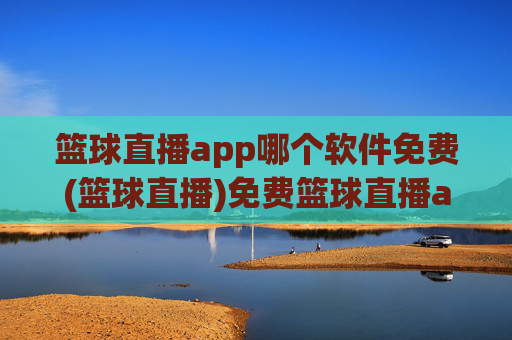 篮球直播app哪个软件免费(篮球直播)免费篮球直播app推荐