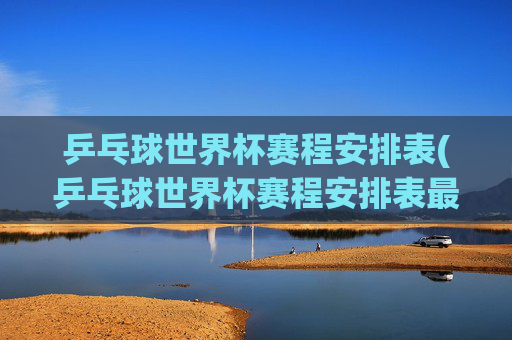 乒乓球世界杯赛程安排表(乒乓球世界杯赛程安排表最新)