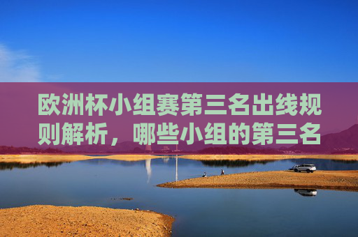 欧洲杯小组赛第三名出线规则解析，哪些小组的第三名有望晋级淘汰赛？欧洲杯小组赛第三名出线规则解析，哪些小组第三名有望晋级？