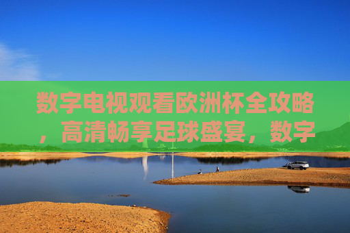 数字电视观看欧洲杯全攻略,高清畅享足球盛宴,数字电视欧洲杯观看全攻略,高清畅享足球盛宴
