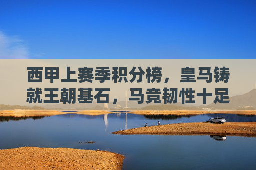 西甲上赛季积分榜,皇马铸就王朝基石,马竞韧性十足,巴萨复兴之路启程,西甲上赛季积分榜,皇马铸王朝基石,马竞显韧性,巴萨启复兴