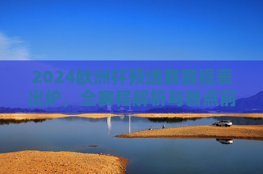 2024欧洲杯预选赛赛程表出炉，全赛程解析与看点前瞻，2024欧洲杯预选赛赛程出炉，全赛程解析与看点前瞻