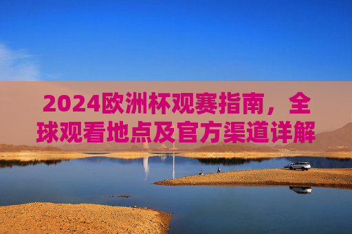 2024欧洲杯观赛指南，全球观看地点及官方渠道详解，2024欧洲杯全球观赛指南，观看地点及官方渠道详解