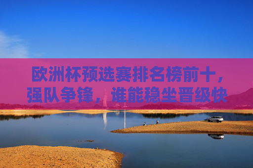 欧洲杯预选赛排名榜前十，强队争锋，谁能稳坐晋级快车？欧洲杯预选赛前十强队争锋，谁能抢得晋级快车？