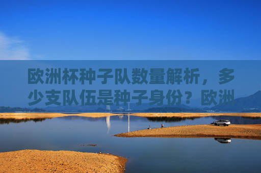 欧洲杯种子队数量解析,多少支队伍是种子身份?欧洲杯种子队数量解析,多少支队伍是种子?