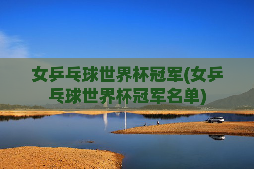 女乒乓球世界杯冠军(女乒乓球世界杯冠军名单)