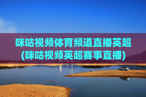 咪咕视频体育频道直播英超(咪咕视频英超赛事直播)