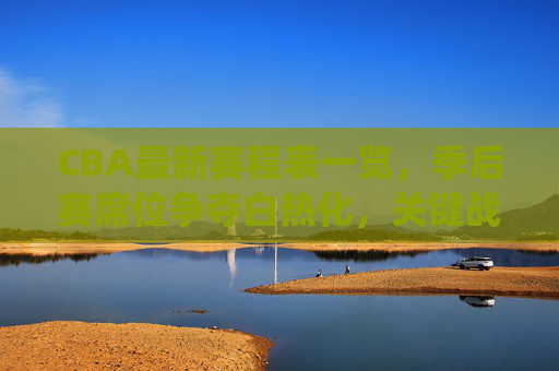 CBA最新赛程表一览，季后赛席位争夺白热化，关键战役看点十足，CBA最新赛程，季后赛席位争夺白热化，关键战役看点十足