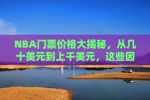 NBA门票价格大揭秘，从几十美元到上千美元，这些因素决定你的观赛成本，NBA门票价格大揭秘，几十到上千美元，观赛成本由这些因素决定