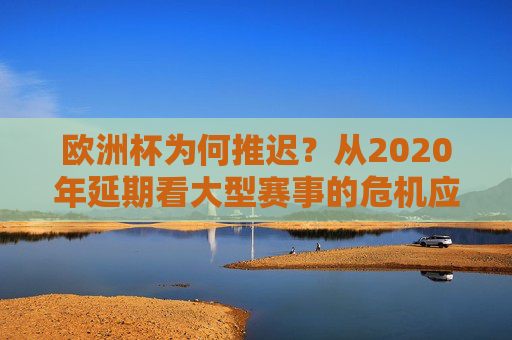 欧洲杯为何推迟?从2020年延期看大型赛事的危机应对,欧洲杯推迟与大型赛事危机应对,2020年延期的启示