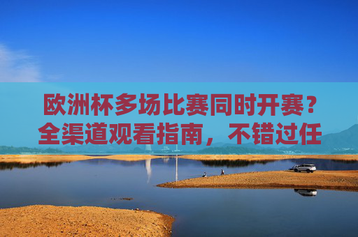 欧洲杯多场比赛同时开赛？全渠道观看指南，不错过任何精彩！欧洲杯多场比赛同时开赛全渠道观看指南