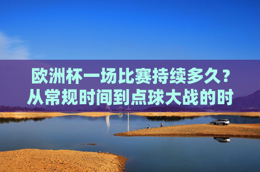 欧洲杯一场比赛持续多久?从常规时间到点球大战的时间解析,欧洲杯比赛持续时间全解析,从常规时间到点球大战