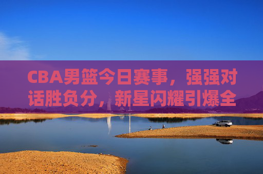 CBA男篮今日赛事，强强对话胜负分，新星闪耀引爆全场，CBA强强对话胜负分！新星闪耀引爆全场
