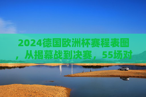 2024德国欧洲杯赛程表图，从揭幕战到决赛，55场对决全攻略，2024德国欧洲杯55场对决全攻略，从揭幕战到决赛赛程表